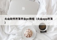 火山软件开发平台pc教程（火山app开发）