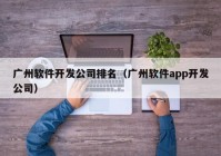 广州软件开发公司排名（广州软件app开发公司）