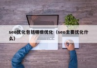 seo优化包括哪些优化（seo主要优化什么）